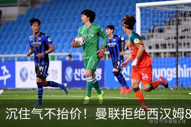 沉住气不抬价！曼联拒绝西汉姆8500万报价，只等铁锤帮降价放人